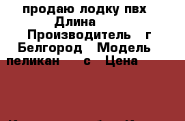 продаю лодку пвх › Длина ­ 3 › Производитель ­ г.Белгород › Модель ­ пеликан 250-с › Цена ­ 11 000 - Калужская обл., Калуга г. Водная техника » Надувные лодки   . Калужская обл.